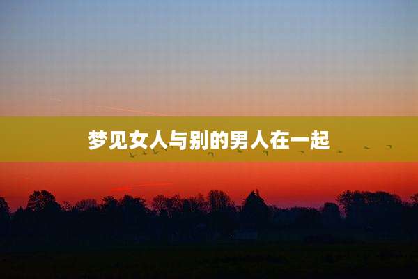 梦见女人与别的男人在一起