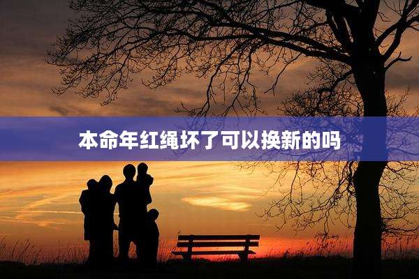 本命年红绳坏了可以换新的吗