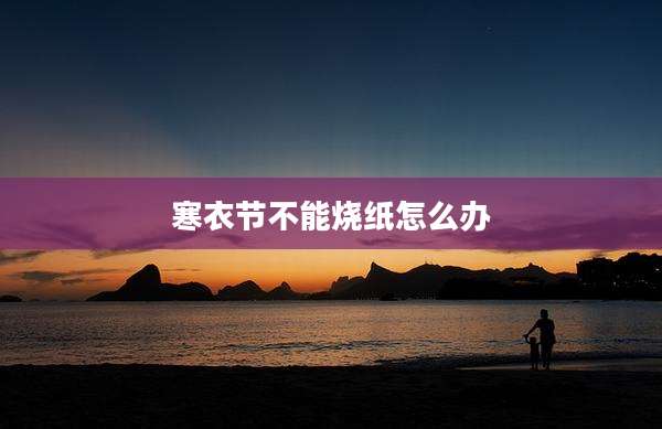 寒衣节不能烧纸怎么办