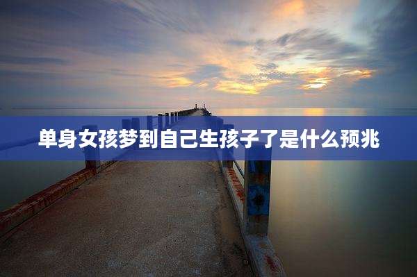 单身女孩梦到自己生孩子了是什么预兆