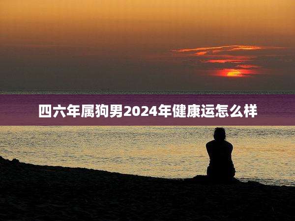 四六年属狗男2024年健康运怎么样