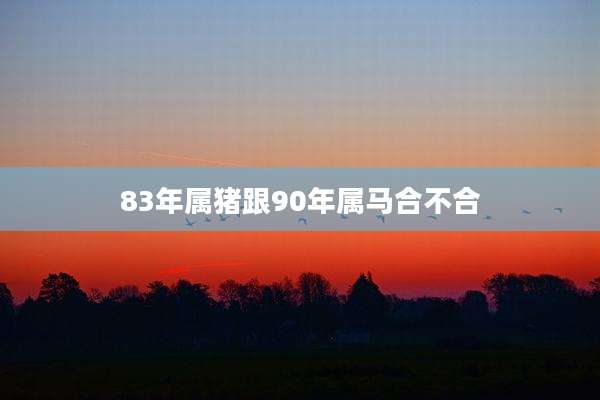 83年属猪跟90年属马合不合