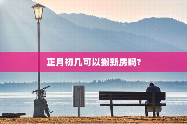 正月初几可以搬新房吗?