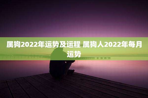 属狗2022年运势及运程 属狗人2022年每月运势