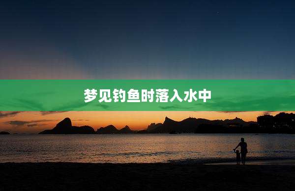 梦见钓鱼时落入水中