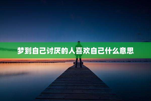 梦到自己讨厌的人喜欢自己什么意思