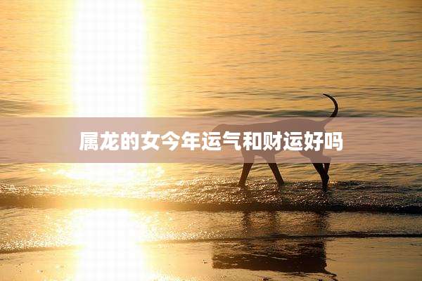 属龙的女今年运气和财运好吗
