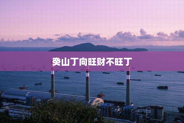 癸山丁向旺财不旺丁