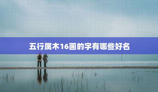 五行属木16画的字有哪些好名