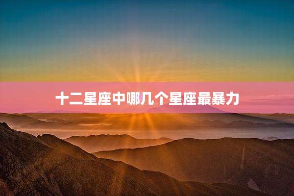 十二星座中哪几个星座最暴力