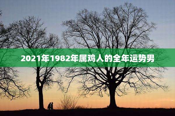 2021年1982年属鸡人的全年运势男