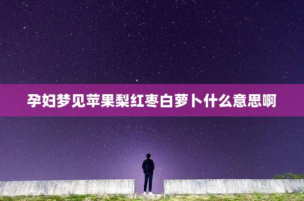 孕妇梦见苹果梨红枣白萝卜什么意思啊