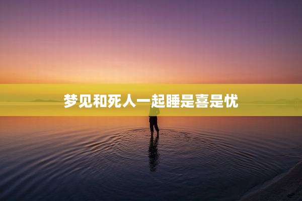 梦见和死人一起睡是喜是忧