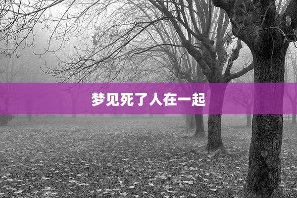 梦见死了人在一起