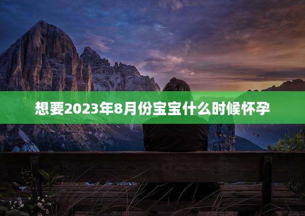想要2023年8月份宝宝什么时候怀孕