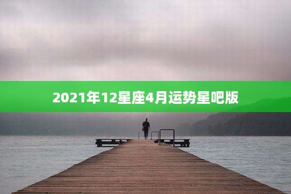 2021年12星座4月运势星吧版