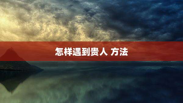 怎样遇到贵人 方法