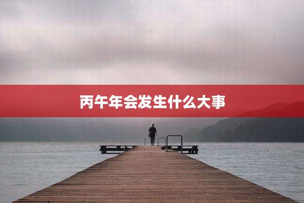 丙午年会发生什么大事