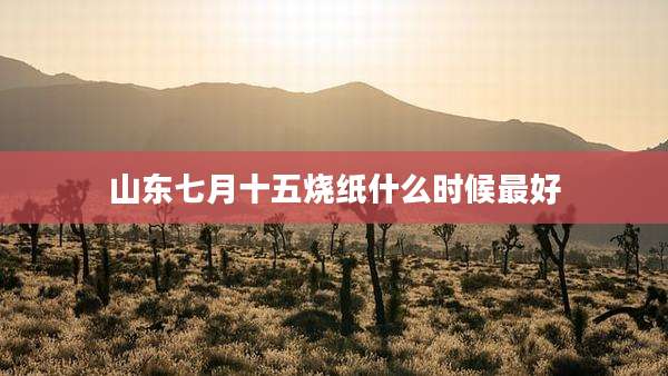 山东七月十五烧纸什么时候最好