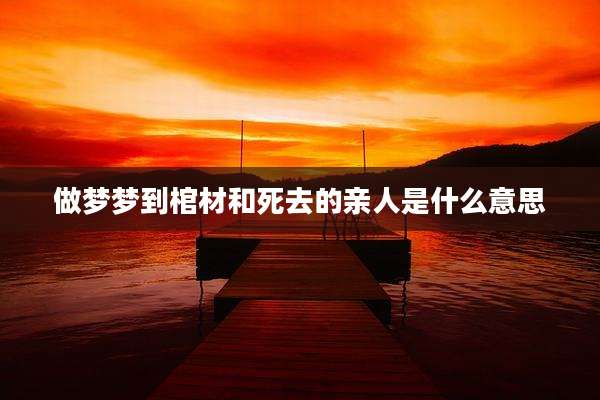 做梦梦到棺材和死去的亲人是什么意思