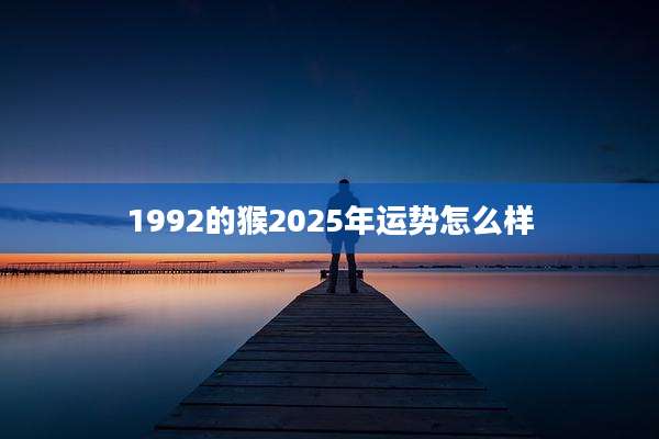 1992的猴2025年运势怎么样