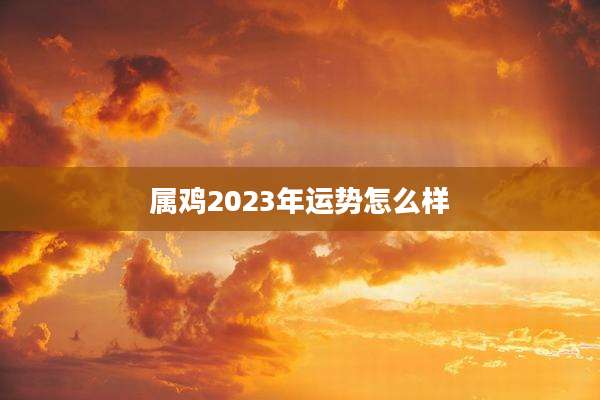 属鸡2023年运势怎么样