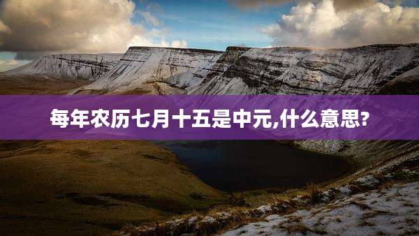 每年农历七月十五是中元,什么意思?