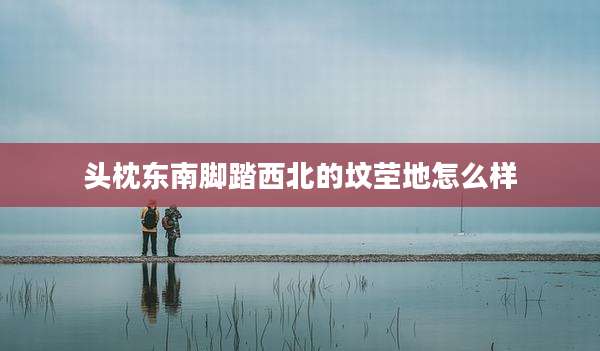 头枕东南脚踏西北的坟茔地怎么样