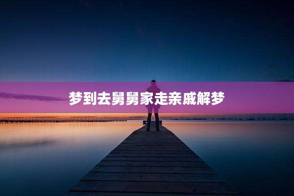 梦到去舅舅家走亲戚解梦