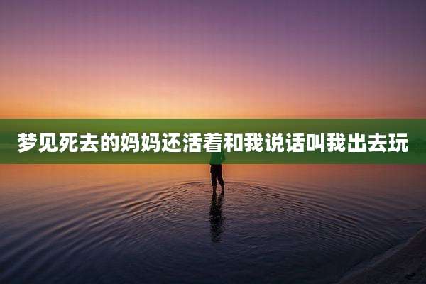 梦见死去的妈妈还活着和我说话叫我出去玩