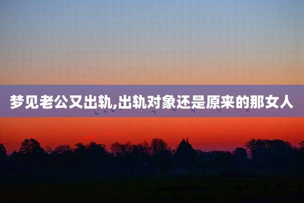 梦见老公又出轨,出轨对象还是原来的那女人