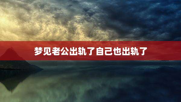 梦见老公出轨了自己也出轨了