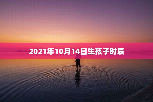 2021年10月14日生孩子时辰