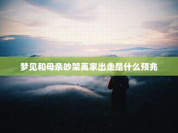 梦见和母亲吵架离家出走是什么预兆