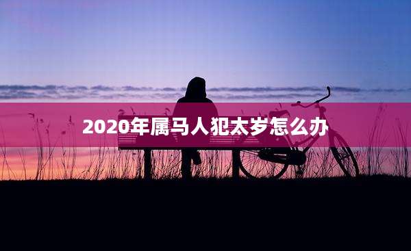 2020年属马人犯太岁怎么办