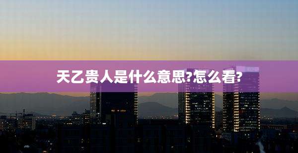 天乙贵人是什么意思?怎么看?