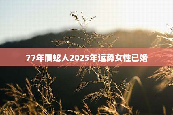 77年属蛇人2025年运势女性已婚