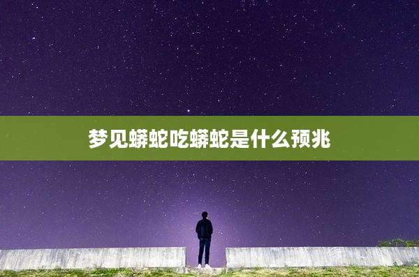 梦见蟒蛇吃蟒蛇是什么预兆