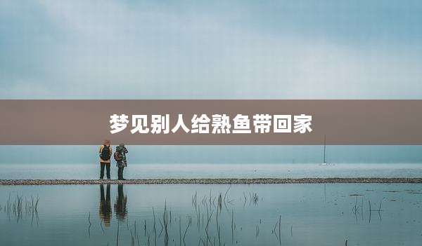 梦见别人给熟鱼带回家