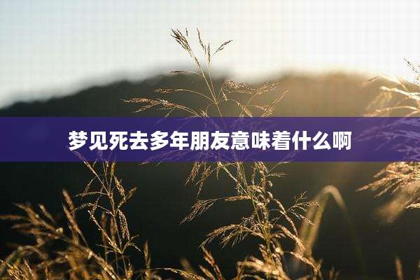 梦见死去多年朋友意味着什么啊