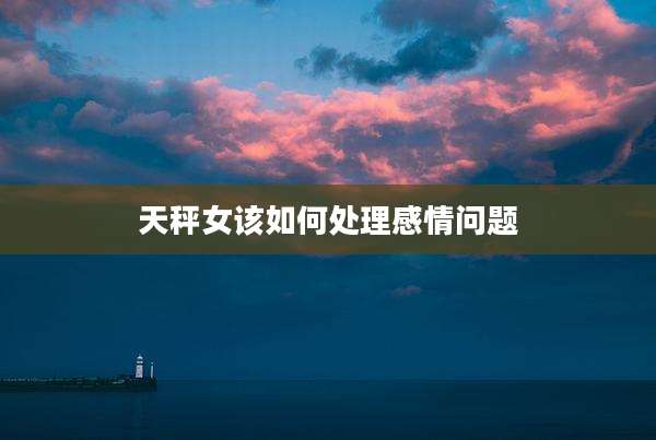 天秤女该如何处理感情问题