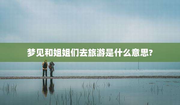 梦见和姐姐们去旅游是什么意思?