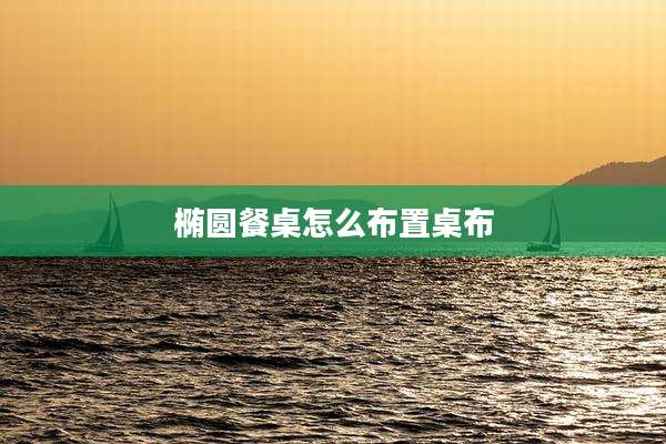 椭圆餐桌怎么布置桌布