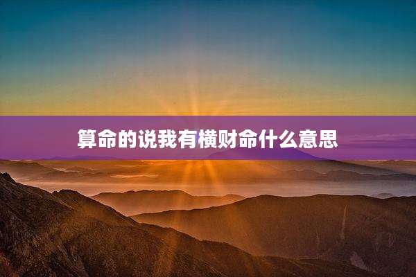 算命的说我有横财命什么意思