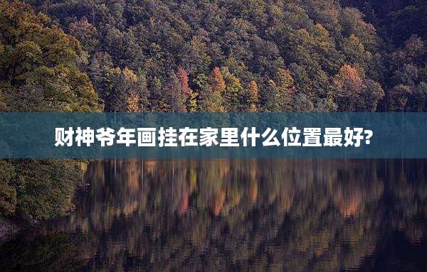 财神爷年画挂在家里什么位置最好?