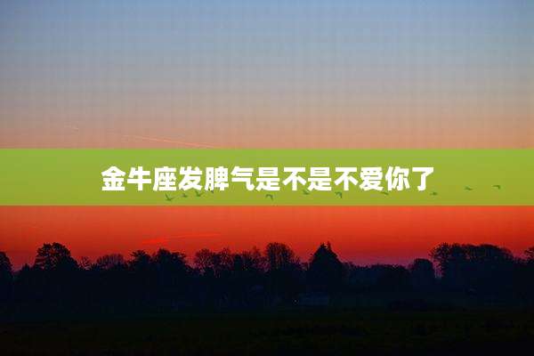 金牛座发脾气是不是不爱你了