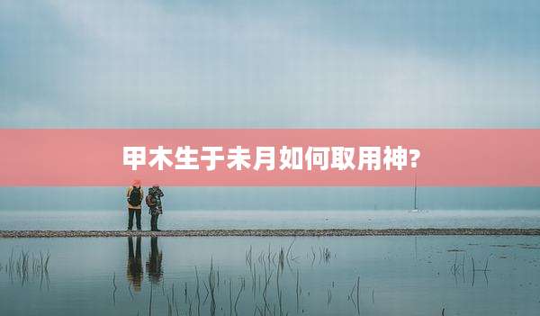 甲木生于未月如何取用神?