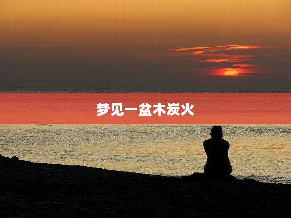 梦见一盆木炭火
