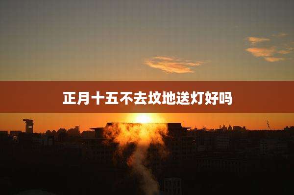 正月十五不去坟地送灯好吗