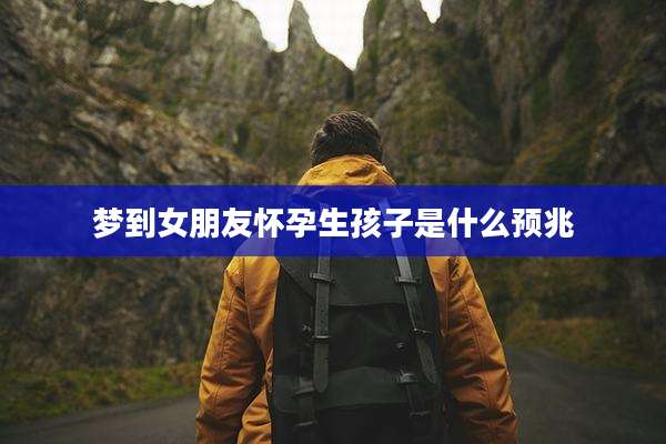 梦到女朋友怀孕生孩子是什么预兆